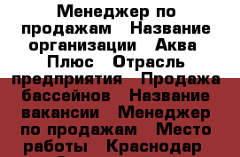 Менеджер по продажам › Название организации ­ Аква- Плюс › Отрасль предприятия ­ Продажа бассейнов › Название вакансии ­ Менеджер по продажам › Место работы ­ Краснодар, Соколова66/1 › Подчинение ­ Директор - Краснодарский край Работа » Вакансии   